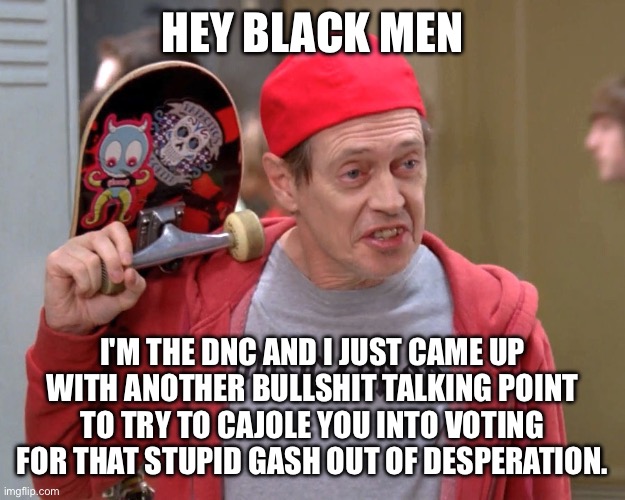 Hey there fellow kids | HEY BLACK MEN; I'M THE DNC AND I JUST CAME UP WITH ANOTHER BULLSHIT TALKING POINT TO TRY TO CAJOLE YOU INTO VOTING FOR THAT STUPID GASH OUT OF DESPERATION. | image tagged in hey there fellow kids | made w/ Imgflip meme maker