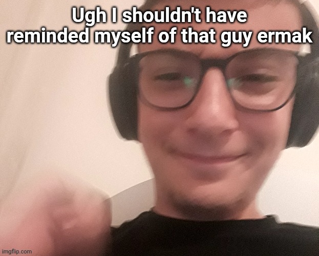 He made hating me his whole personality | Ugh I shouldn't have reminded myself of that guy ermak | image tagged in iunfunnycummings | made w/ Imgflip meme maker