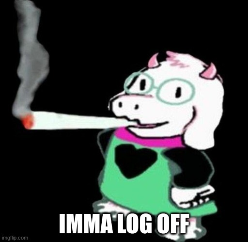 ralsei smoking | IMMA LOG OFF | image tagged in ralsei smoking | made w/ Imgflip meme maker