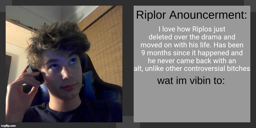I love how Riplos just deleted over the drama and moved on with his life. Has been 9 months since it happened and he never came back with an alt, unlike other controversial bitches | image tagged in riplos announcement temp ver 3 1 | made w/ Imgflip meme maker