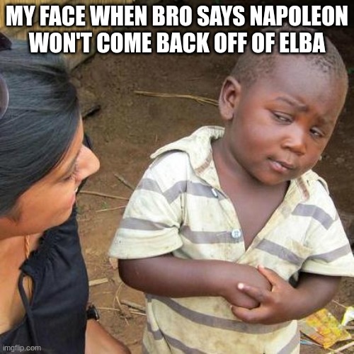 Third World Skeptical Kid | MY FACE WHEN BRO SAYS NAPOLEON WON'T COME BACK OFF OF ELBA | image tagged in memes,third world skeptical kid,history,historical meme,napoleon,france | made w/ Imgflip meme maker