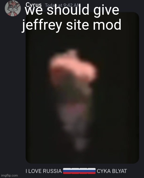 we should give jeffrey site mod | image tagged in cyrus 1 russian kicked in | made w/ Imgflip meme maker