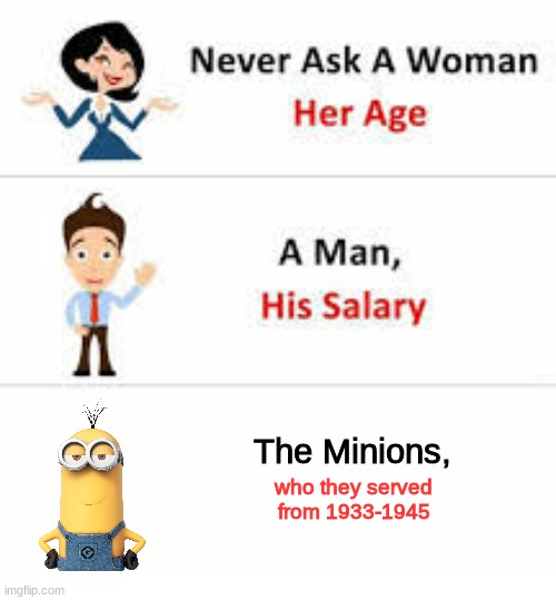 oh boy | The Minions, who they served from 1933-1945 | image tagged in never ask a woman her age | made w/ Imgflip meme maker