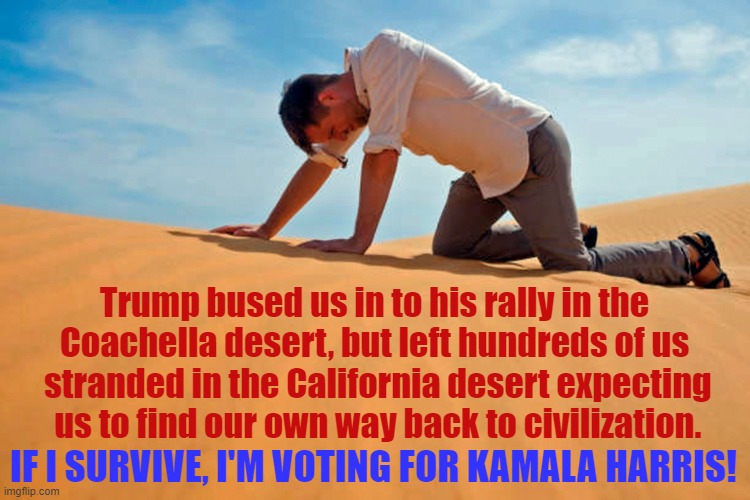 Trump left hundreds of rally goers stranded in the California desert where temperatures soared to over 100 degrees. | Trump bused us in to his rally in the
Coachella desert, but left hundreds of us
 stranded in the California desert expecting
 us to find our own way back to civilization. IF I SURVIVE, I'M VOTING FOR KAMALA HARRIS! | image tagged in deplorable donald,rally,california,desert,scumbag,cheap trick | made w/ Imgflip meme maker