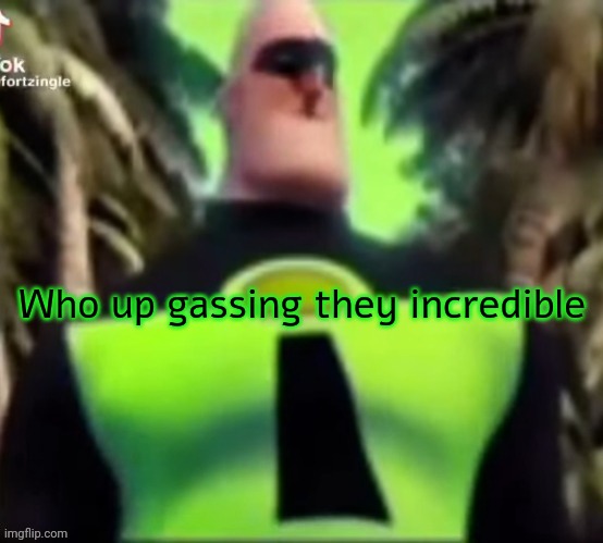 Incredible Gassy | Who up gassing they incredible | image tagged in incredible gassy | made w/ Imgflip meme maker