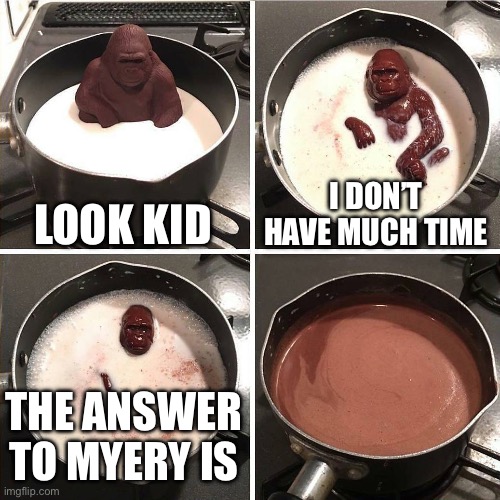 chocolate gorilla | LOOK KID; I DON’T HAVE MUCH TIME; THE ANSWER TO MYERY IS | image tagged in chocolate gorilla | made w/ Imgflip meme maker