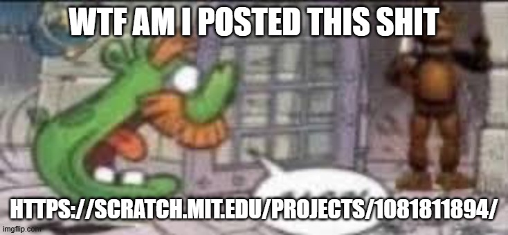 GASP! | WTF AM I POSTED THIS SHIT; HTTPS://SCRATCH.MIT.EDU/PROJECTS/1081811894/ | image tagged in gasp | made w/ Imgflip meme maker