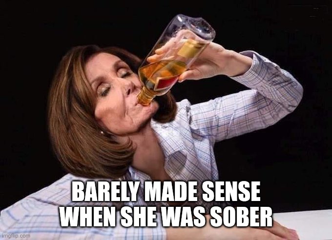 Nancy pelosi drinking booze | BARELY MADE SENSE WHEN SHE WAS SOBER | image tagged in nancy pelosi drinking booze | made w/ Imgflip meme maker