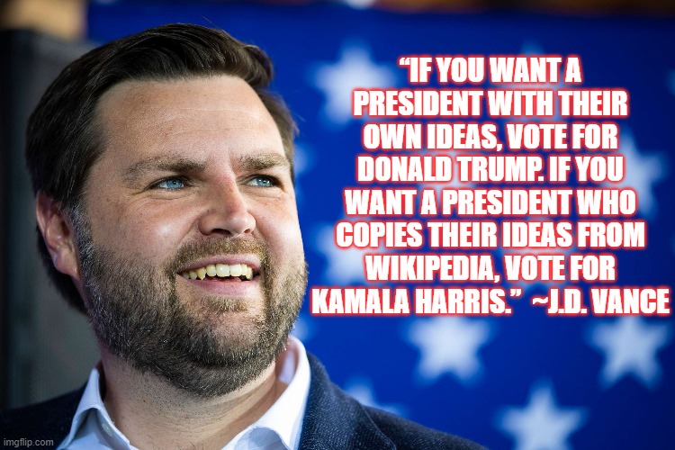 Truth | “IF YOU WANT A PRESIDENT WITH THEIR OWN IDEAS, VOTE FOR DONALD TRUMP. IF YOU WANT A PRESIDENT WHO COPIES THEIR IDEAS FROM WIKIPEDIA, VOTE FOR KAMALA HARRIS.”  ~J.D. VANCE | image tagged in vance,trump,election 2024 | made w/ Imgflip meme maker