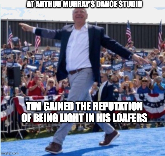 AT ARTHUR MURRAY'S DANCE STUDIO; TIM GAINED THE REPUTATION OF BEING LIGHT IN HIS LOAFERS | image tagged in tim walz,light in the loafers,yes i am why do you ask | made w/ Imgflip meme maker