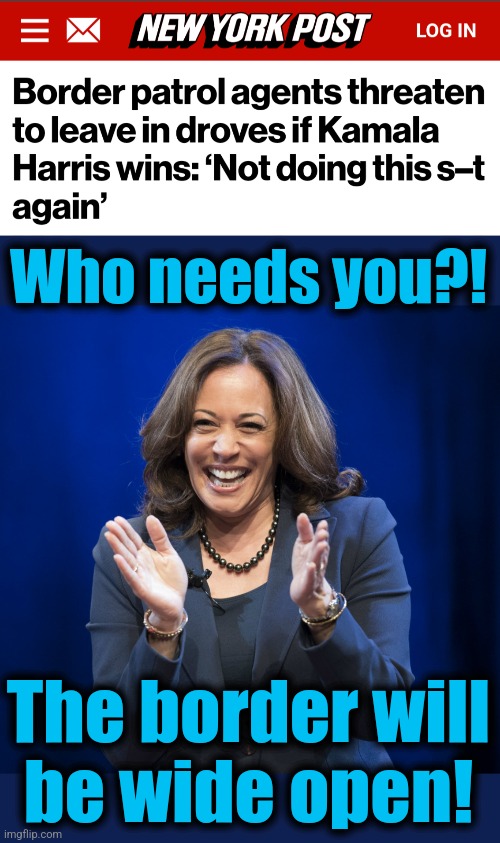 Who needs you?! The border will
be wide open! | image tagged in kamala harris laughing,memes,border patrol,open borders,democrats,pro-crime policies | made w/ Imgflip meme maker