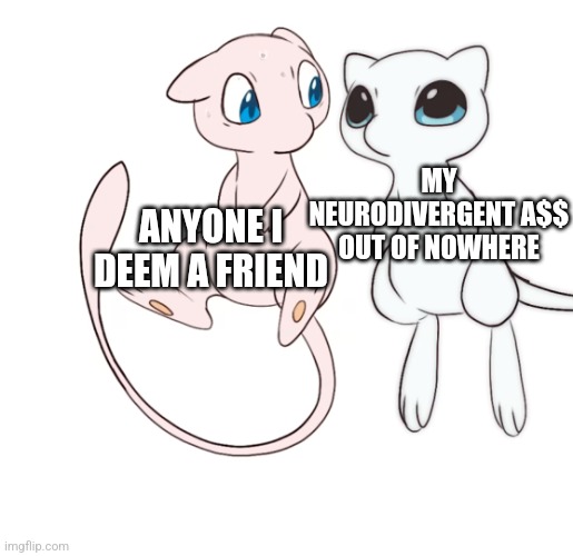 I stare at everyone lol | ANYONE I DEEM A FRIEND; MY NEURODIVERGENT A$$ OUT OF NOWHERE | image tagged in pokemon,mew,mewtwo,adhd,autism | made w/ Imgflip meme maker