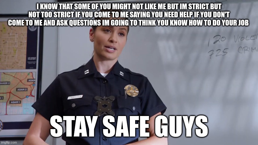 captain Anderson | I KNOW THAT SOME OF YOU MIGHT NOT LIKE ME BUT IM STRICT BUT NOT TOO STRICT IF YOU COME TO ME SAYING YOU NEED HELP IF YOU DON'T COME TO ME AND ASK QUESTIONS IM GOING TO THINK YOU KNOW HOW TO DO YOUR JOB; STAY SAFE GUYS | image tagged in captain anderson | made w/ Imgflip meme maker