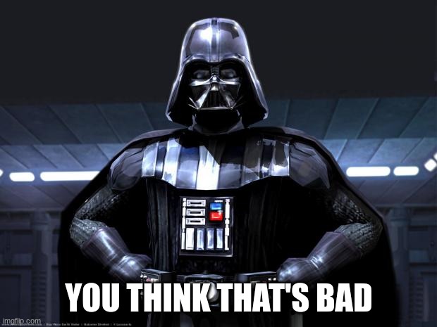 Darth Vader | YOU THINK THAT'S BAD | image tagged in darth vader | made w/ Imgflip meme maker