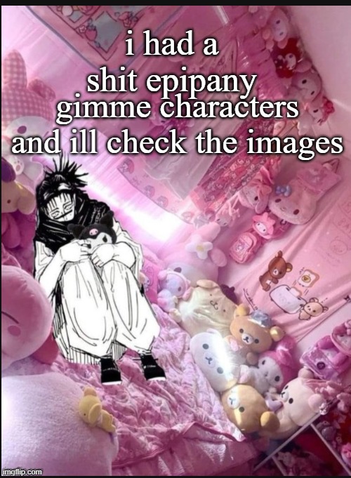 literally me fr | i had a shit epipany; gimme characters and ill check the images | image tagged in literally me fr | made w/ Imgflip meme maker