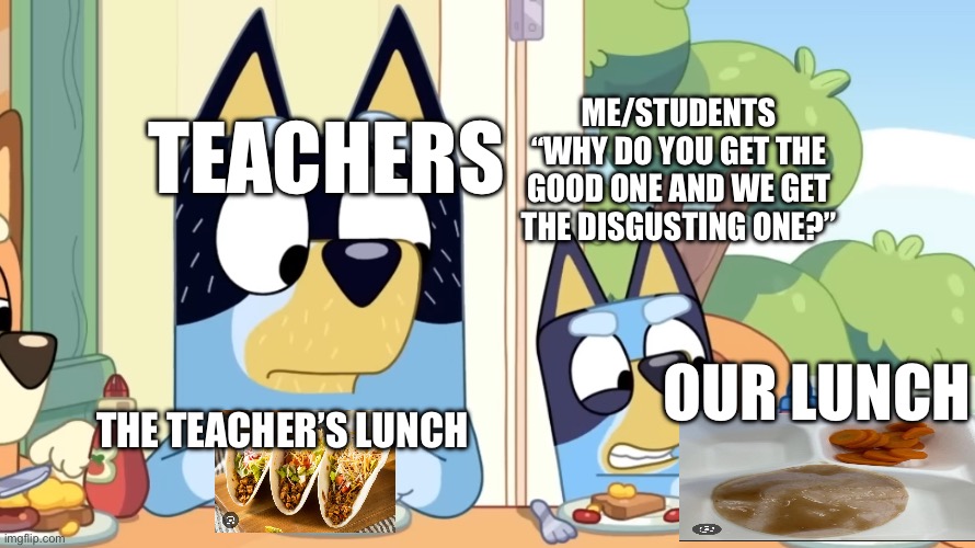 Lots of people can relate to this, right? | ME/STUDENTS
“WHY DO YOU GET THE GOOD ONE AND WE GET THE DISGUSTING ONE?”; TEACHERS; OUR LUNCH; THE TEACHER’S LUNCH | image tagged in school lunch,bluey,bandit,dad,mum,bingo | made w/ Imgflip meme maker