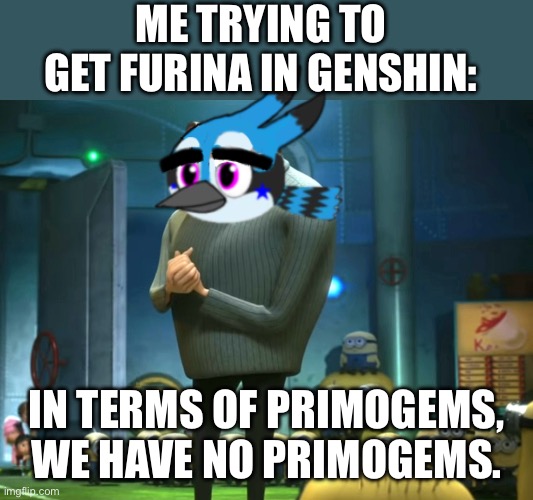 In terms of Furina, we have no Furina. | ME TRYING TO GET FURINA IN GENSHIN:; IN TERMS OF PRIMOGEMS, WE HAVE NO PRIMOGEMS. | image tagged in in terms of money we have no money,genshin impact,angry birds | made w/ Imgflip meme maker