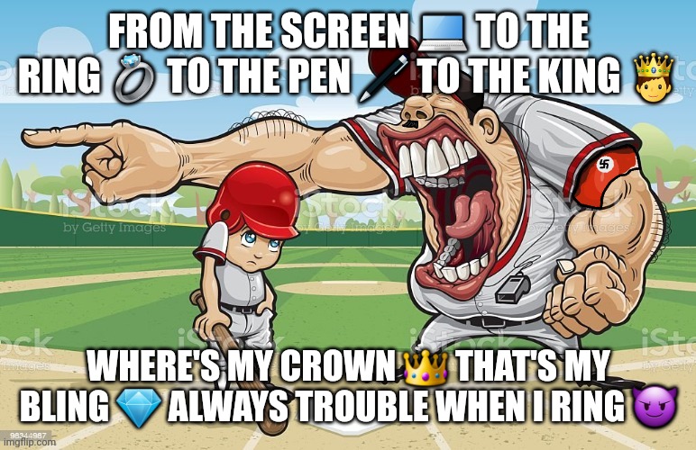 Nazi coach yelling | FROM THE SCREEN 💻 TO THE RING 💍 TO THE PEN 🖊 TO THE KING 🤴; WHERE'S MY CROWN 👑 THAT'S MY BLING 💎 ALWAYS TROUBLE WHEN I RING 😈 | image tagged in nazi coach yelling,thick of it | made w/ Imgflip meme maker