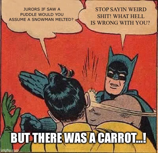 Batman Slapping Robin | JURORS IF SAW A PUDDLE WOULD YOU ASSUME A SNOWMAN MELTED? STOP SAYIN WEIRD SHIT! WHAT HELL IS WRONG WITH YOU? BUT THERE WAS A CARROT…! | image tagged in memes,batman slapping robin | made w/ Imgflip meme maker