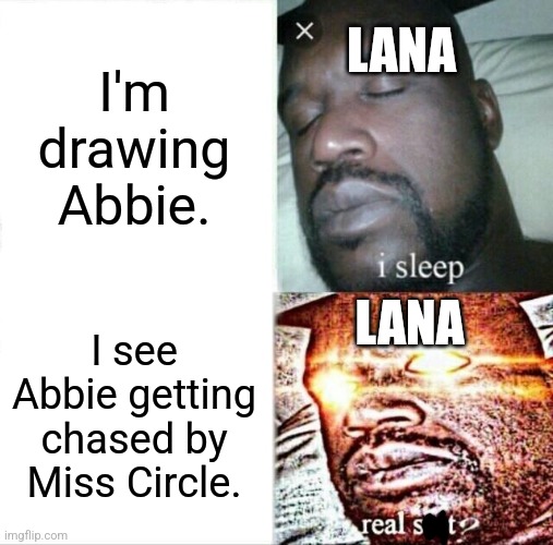 Sleeping Shaq | I'm drawing Abbie. LANA; LANA; I see Abbie getting chased by Miss Circle. | image tagged in memes,sleeping shaq | made w/ Imgflip meme maker