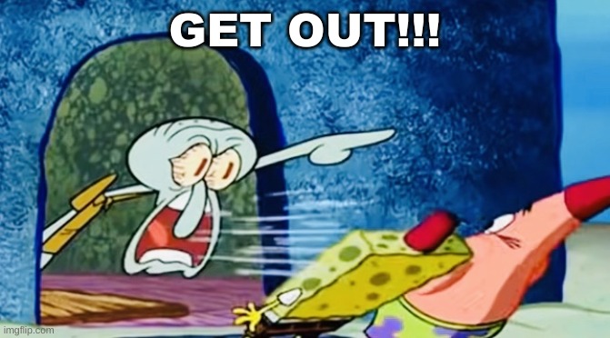 Squidward get out of my house | GET OUT!!! | image tagged in squidward get out of my house | made w/ Imgflip meme maker