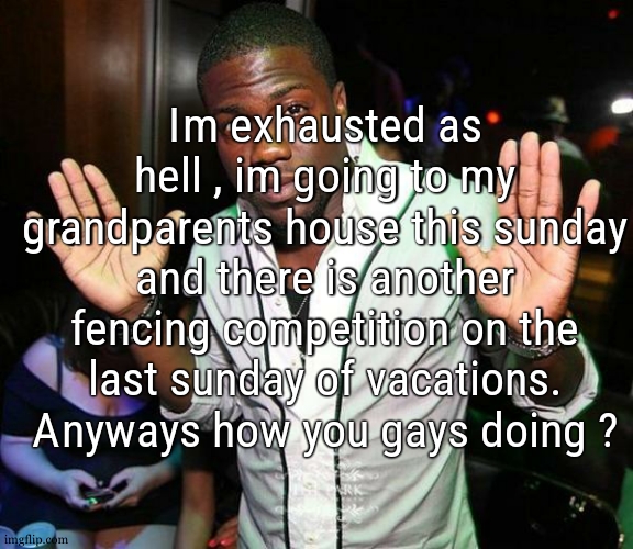 everybody keeps telling me i look tired | Im exhausted as hell , im going to my grandparents house this sunday and there is another fencing competition on the last sunday of vacations. Anyways how you gays doing ? | image tagged in kevin hart hands up | made w/ Imgflip meme maker