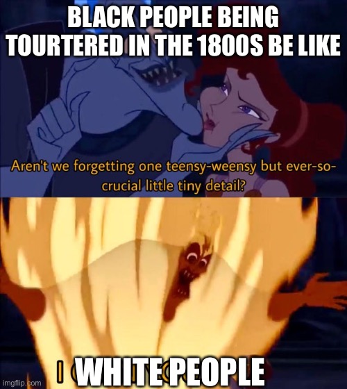 I’m not racist but true. L don’t have any beef with Africans. They are nice people. | BLACK PEOPLE BEING TOURTERED IN THE 1800S BE LIKE; WHITE PEOPLE | image tagged in hades i own you,1800s,not for kids,racist,n word,memes | made w/ Imgflip meme maker