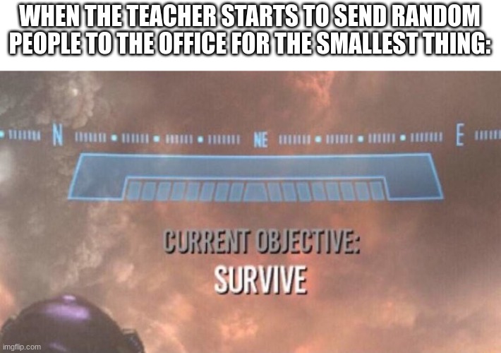 o oh | WHEN THE TEACHER STARTS TO SEND RANDOM PEOPLE TO THE OFFICE FOR THE SMALLEST THING: | image tagged in current objective survive,meme | made w/ Imgflip meme maker