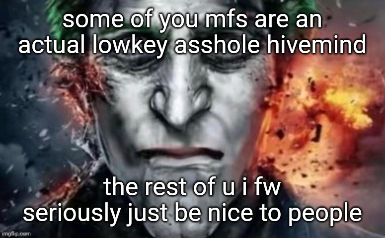 jonkler | some of you mfs are an actual lowkey asshole hivemind; the rest of u i fw

seriously just be nice to people | image tagged in jonkler | made w/ Imgflip meme maker