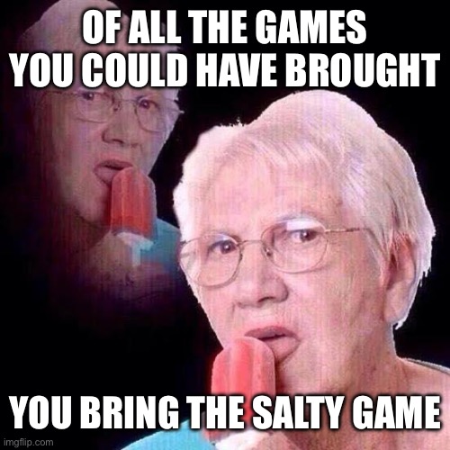 Salty comments be like | OF ALL THE GAMES YOU COULD HAVE BROUGHT YOU BRING THE SALTY GAME | image tagged in granny popsicle | made w/ Imgflip meme maker