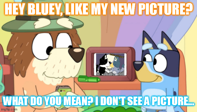 Bluey is good at ignoring its existence | HEY BLUEY, LIKE MY NEW PICTURE? WHAT DO YOU MEAN? I DON'T SEE A PICTURE... | image tagged in oh look a meme,bluey,memes,picture | made w/ Imgflip meme maker