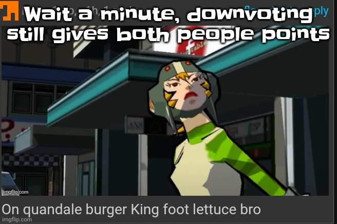 Heh. | Wait a minute, downvoting still gives both people points | image tagged in on quandale burger king foot lettuce bro | made w/ Imgflip meme maker