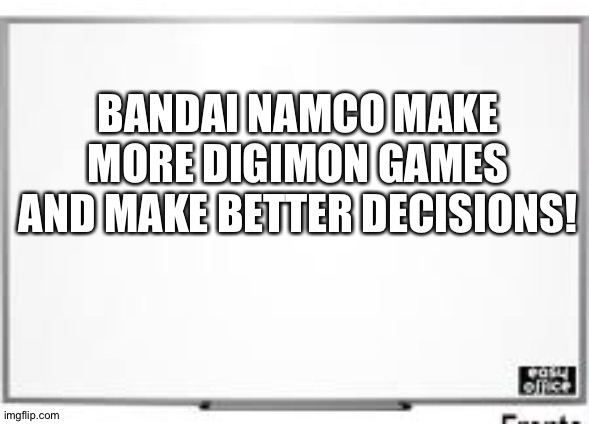 white board | BANDAI NAMCO MAKE MORE DIGIMON GAMES AND MAKE BETTER DECISIONS! | image tagged in white board | made w/ Imgflip meme maker