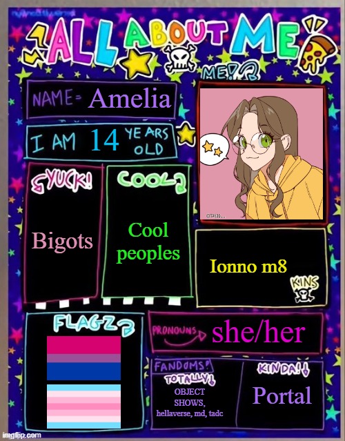 Ye | Amelia; 14; Bigots; Cool peoples; Ionno m8; she/her; Portal; OBJECT SHOWS, hellaverse, md, tadc | image tagged in all about me og temp by jade | made w/ Imgflip meme maker