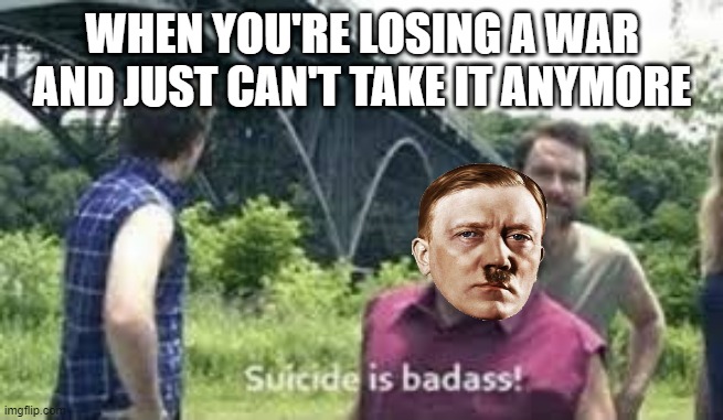 April 30, 1945 | WHEN YOU'RE LOSING A WAR AND JUST CAN'T TAKE IT ANYMORE | image tagged in suicide is badass | made w/ Imgflip meme maker