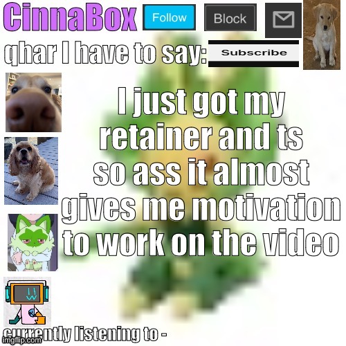CinnaBox’s 144p Leavanny temp | I just got my retainer and ts so ass it almost gives me motivation to work on the video | image tagged in cinnabox s 144p leavanny temp | made w/ Imgflip meme maker