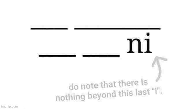 ok for those wondering you're actually supposed to fill in the blanks | ___ _______ ___ ___ ni; do note that there is nothing beyond this last "i". | made w/ Imgflip meme maker