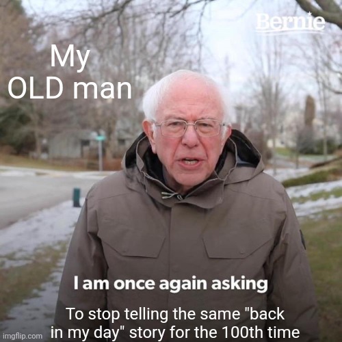 My OLD man | My OLD man; To stop telling the same "back in my day" story for the 100th time | image tagged in memes,bernie i am once again asking for your support | made w/ Imgflip meme maker