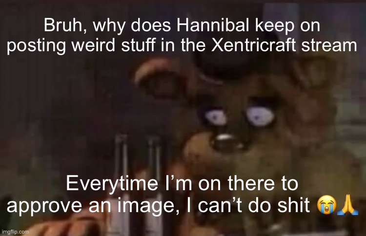 Freddy PTSD | Bruh, why does Hannibal keep on posting weird stuff in the Xentricraft stream; Everytime I’m on there to approve an image, I can’t do shit 😭🙏 | image tagged in freddy ptsd | made w/ Imgflip meme maker