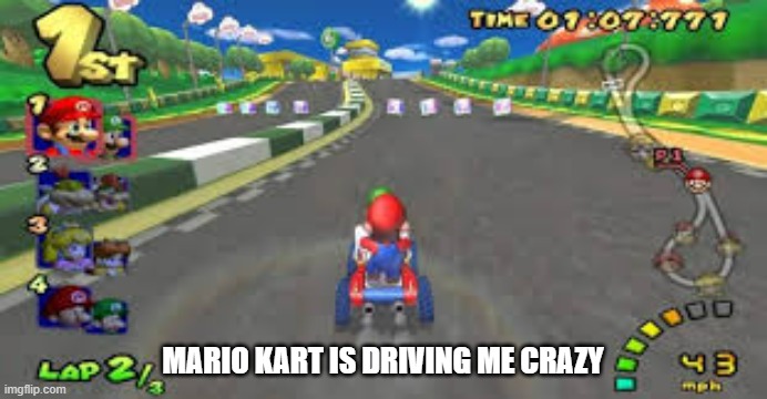 memes by Brad - Mario Kart is "driving" me crazy. | MARIO KART IS DRIVING ME CRAZY | image tagged in funny,gaming,mario kart,nintendo,humor,video games | made w/ Imgflip meme maker