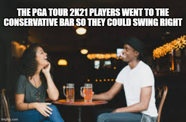 memes by Brad - PGA 2k21 players went to a bar to swing right | THE PGA TOUR 2K21 PLAYERS WENT TO THE CONSERVATIVE BAR SO THEY COULD SWING RIGHT | image tagged in sports,funny,nintendo switch,playstation,xbox one,computer games | made w/ Imgflip meme maker