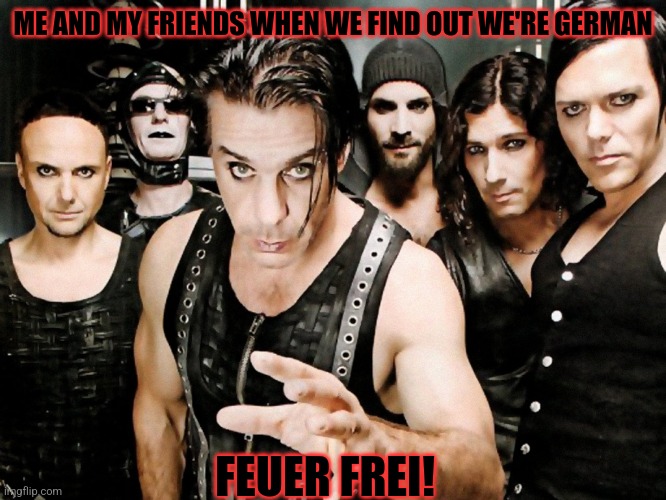 Rammstein meme | ME AND MY FRIENDS WHEN WE FIND OUT WE'RE GERMAN; FEUER FREI! | image tagged in rammstein,msmg | made w/ Imgflip meme maker