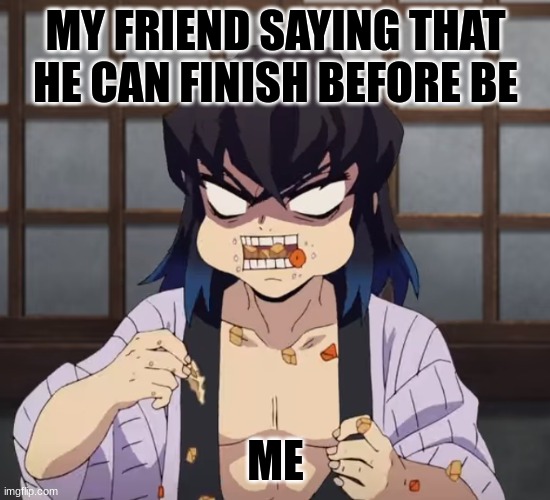 me in a nutshell | MY FRIEND SAYING THAT HE CAN FINISH BEFORE BE; ME | image tagged in inosuke eating | made w/ Imgflip meme maker