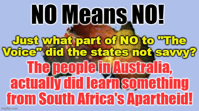 The Australian public resoundingly voted NO to Apartheid, what does Labor not savvy? | NO Means NO! Yarra Man; Just what part of NO to "The Voice" did the states not savvy? The people in Australia, actually did learn something from South Africa's Apartheid! | image tagged in progressive,woke,virtue signalling,south africa,racist,organised discrimination | made w/ Imgflip meme maker