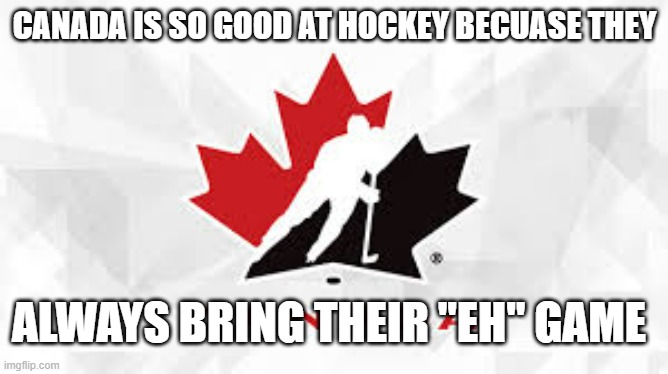 memes by Brad - Canada is good at ice hockey because they bring their "eh" game | CANADA IS SO GOOD AT HOCKEY BECUASE THEY; ALWAYS BRING THEIR "EH" GAME | image tagged in sports,funny,play on words,ice hockey,canada,humor | made w/ Imgflip meme maker