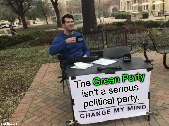 They only run candidates for President. | Green Party; The Green Party isn't a serious political party. | image tagged in memes,change my mind | made w/ Imgflip meme maker