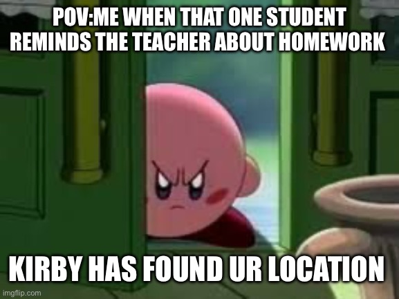 Homework haters | POV:ME WHEN THAT ONE STUDENT REMINDS THE TEACHER ABOUT HOMEWORK; KIRBY HAS FOUND UR LOCATION | image tagged in pissed off kirby | made w/ Imgflip meme maker