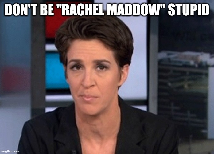 Rachel Maddow  | DON'T BE "RACHEL MADDOW" STUPID | image tagged in rachel maddow | made w/ Imgflip meme maker