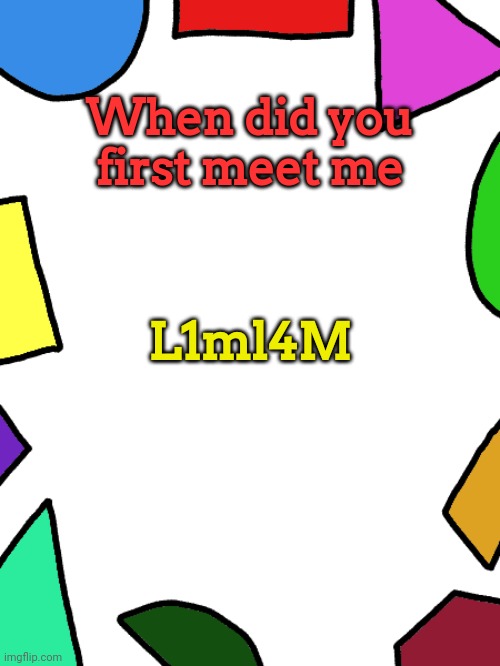 So many usernames bro | When did you first meet me; L1ml4M | image tagged in shapes | made w/ Imgflip meme maker