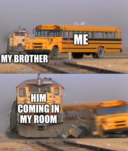 A train hitting a school bus | ME; MY BROTHER; HIM COMING IN MY ROOM | image tagged in a train hitting a school bus | made w/ Imgflip meme maker